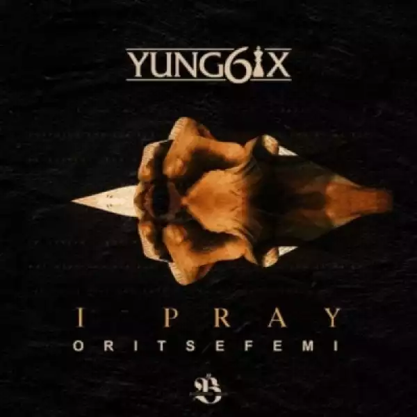 Yung6ix - “I Pray” ft. Oritse Femi